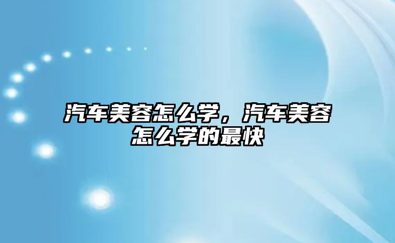 九游娱乐：汽车美容怎么学汽车美容怎么学的最快