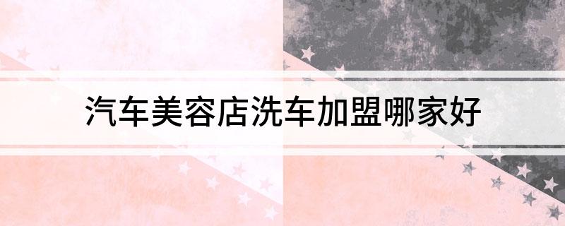九游娱乐网站：汽车美容店洗车加盟哪家好